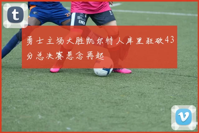 勇士主场大胜凯尔特人库里狂砍43分总决赛悬念再起