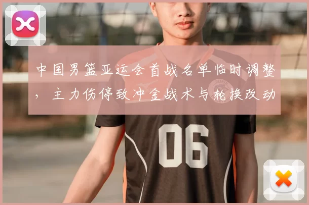 中国男篮亚运会首战名单临时调整，主力伤停致冲金战术与轮换改动