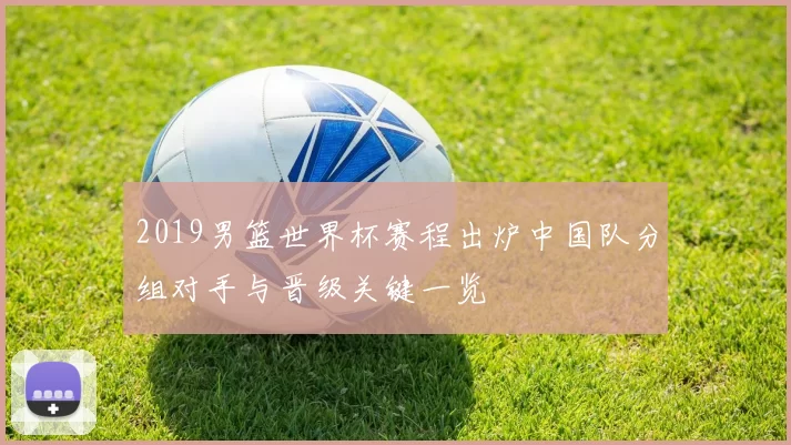 2019男篮世界杯赛程出炉中国队分组对手与晋级关键一览