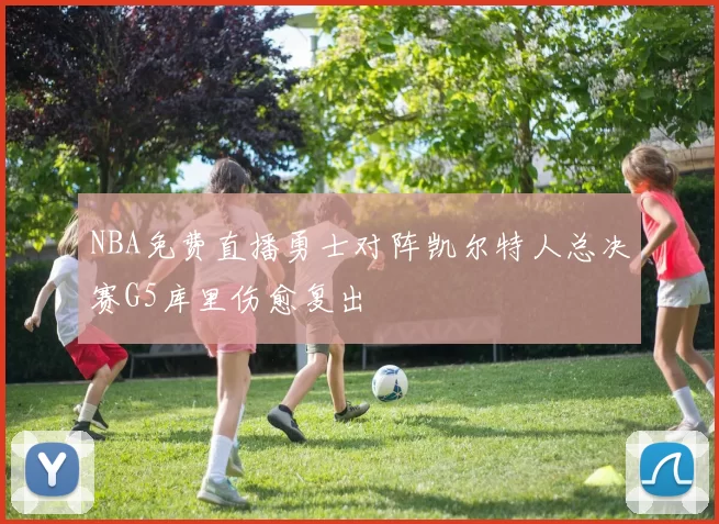 NBA免费直播勇士对阵凯尔特人总决赛G5库里伤愈复出
