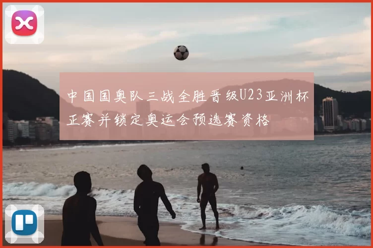 中国国奥队三战全胜晋级U23亚洲杯正赛并锁定奥运会预选赛资格