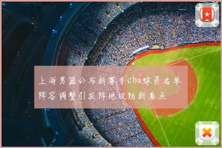 上海男篮公布新赛季cba球员名单 阵容调整引发阵地攻防新看点