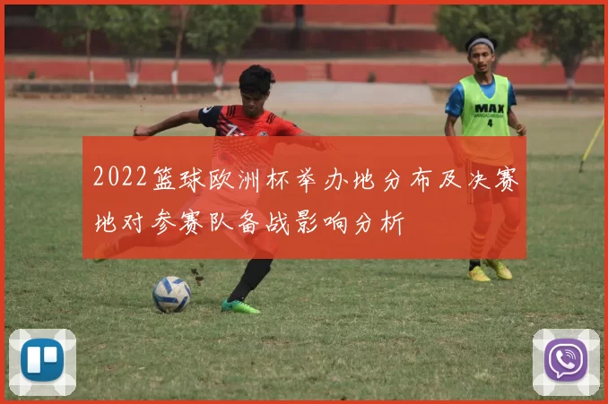 2022篮球欧洲杯举办地分布及决赛地对参赛队备战影响分析
