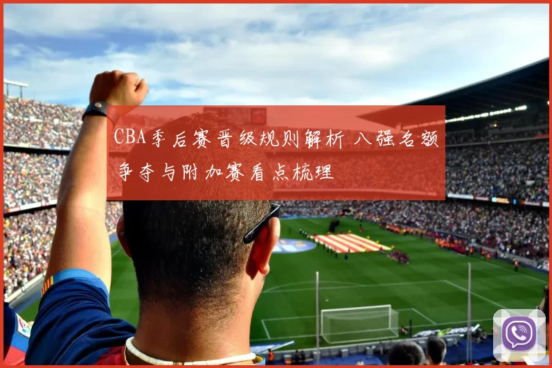 CBA季后赛晋级规则解析 八强名额争夺与附加赛看点梳理