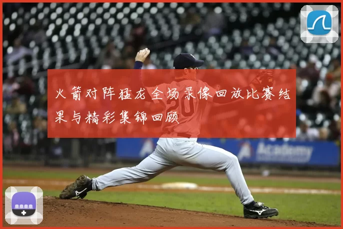 火箭对阵猛龙全场录像回放比赛结果与精彩集锦回顾