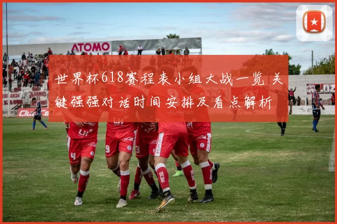 世界杯618赛程表小组大战一览 关键强强对话时间安排及看点解析
