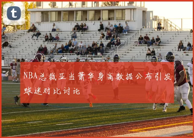 NBA总裁亚当萧华身高数据公布引发球迷对比讨论