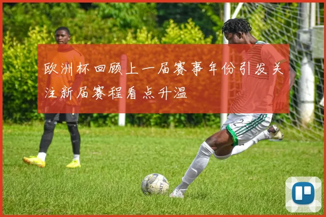 欧洲杯回顾上一届赛事年份引发关注新届赛程看点升温