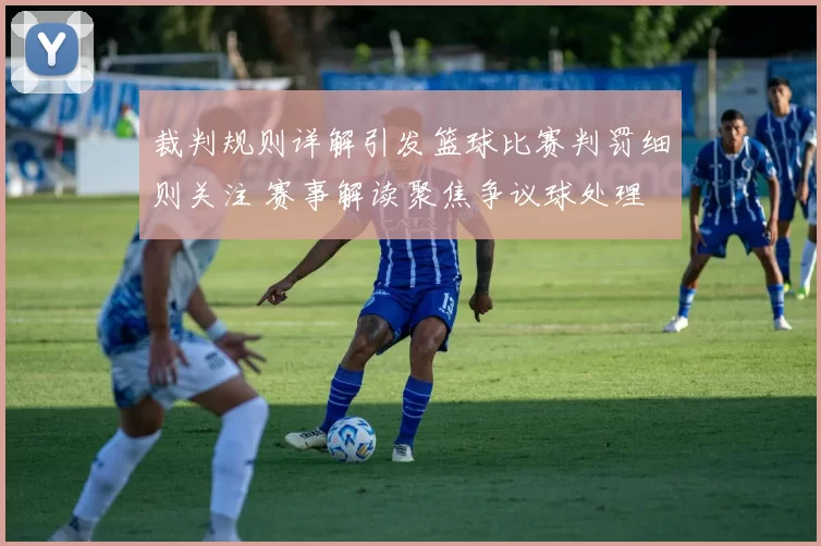 裁判规则详解引发篮球比赛判罚细则关注 赛事解读聚焦争议球处理