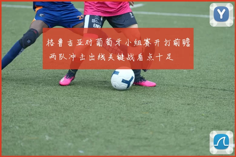 格鲁吉亚对葡萄牙小组赛开打前瞻 两队冲击出线关键战看点十足