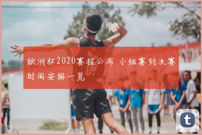 欧洲杯2020赛程公布 小组赛到决赛时间安排一览