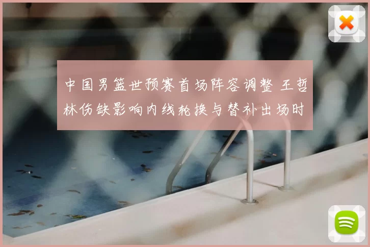 中国男篮世预赛首场阵容调整 王哲林伤缺影响内线轮换与替补出场时间