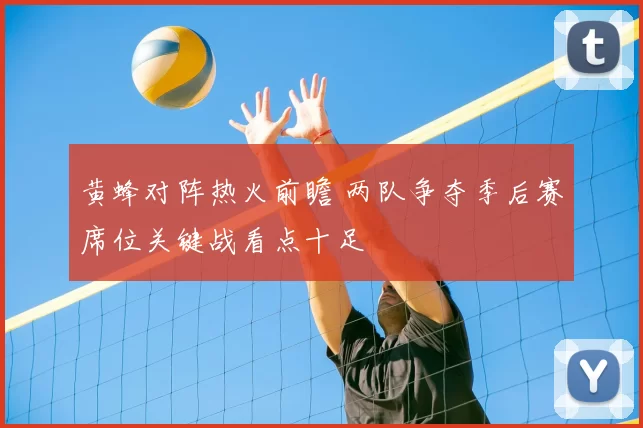 黄蜂对阵热火前瞻 两队争夺季后赛席位关键战看点十足