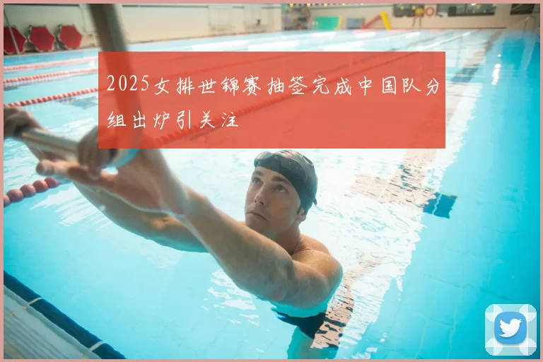 2025女排世锦赛抽签完成中国队分组出炉引关注