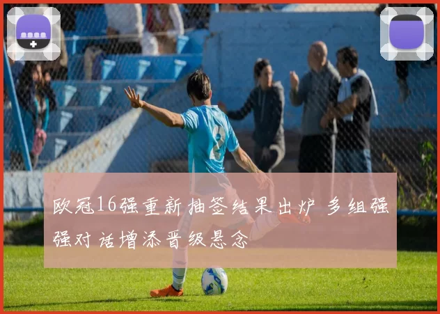 欧冠16强重新抽签结果出炉 多组强强对话增添晋级悬念