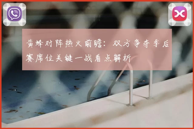 黄蜂对阵热火前瞻：双方争夺季后赛席位关键一战看点解析