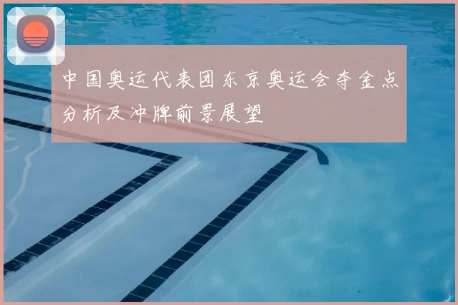 中国奥运代表团东京奥运会夺金点分析及冲牌前景展望