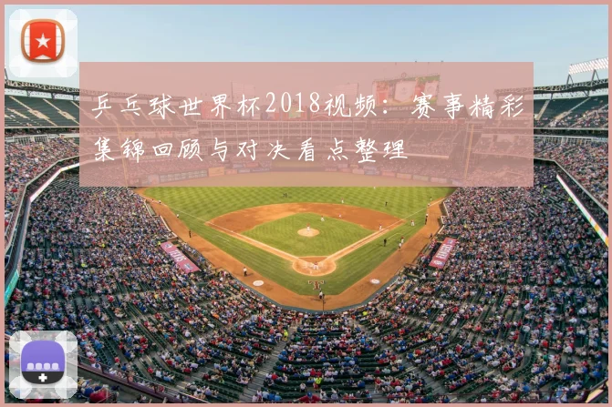 乒乓球世界杯2018视频：赛事精彩集锦回顾与对决看点整理