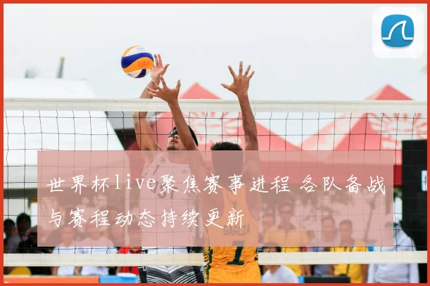 世界杯live聚焦赛事进程 各队备战与赛程动态持续更新