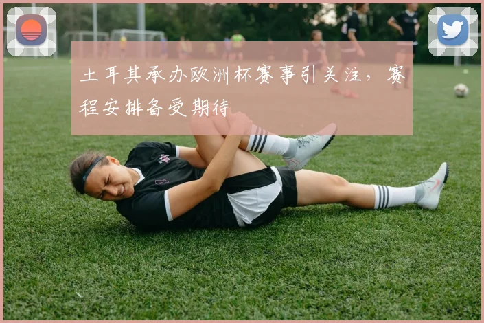 土耳其承办欧洲杯赛事引关注,赛程安排备受期待