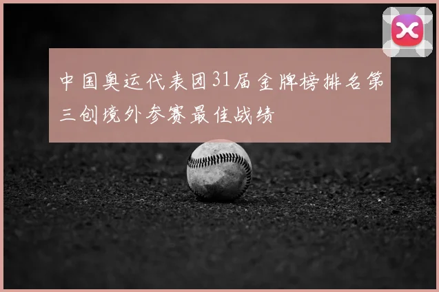中国奥运代表团31届金牌榜排名第三创境外参赛最佳战绩
