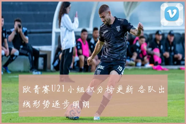 欧青赛U21小组积分榜更新 各队出线形势逐步明朗