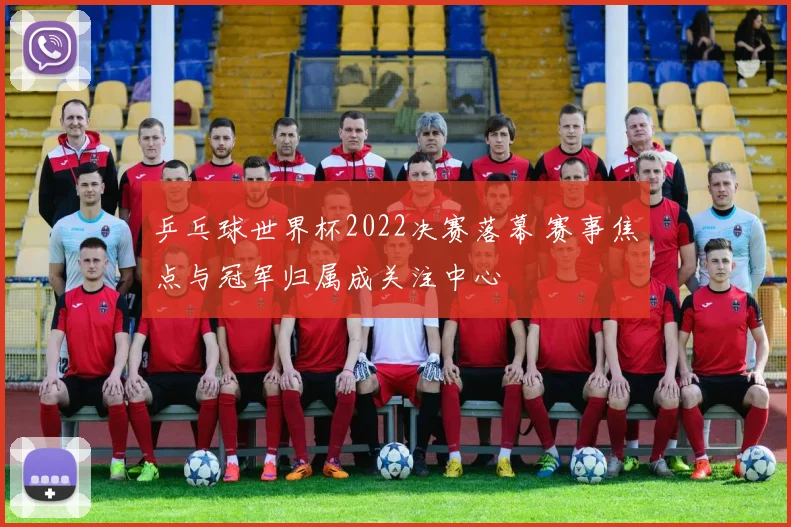 乒乓球世界杯2022决赛落幕 赛事焦点与冠军归属成关注中心