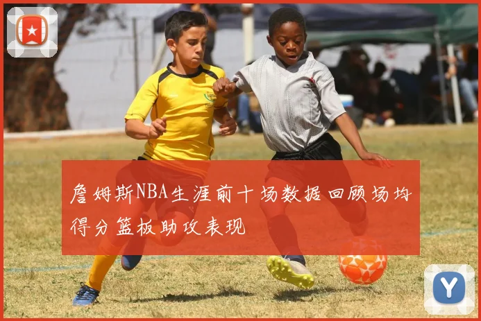 詹姆斯NBA生涯前十场数据回顾场均得分篮板助攻表现