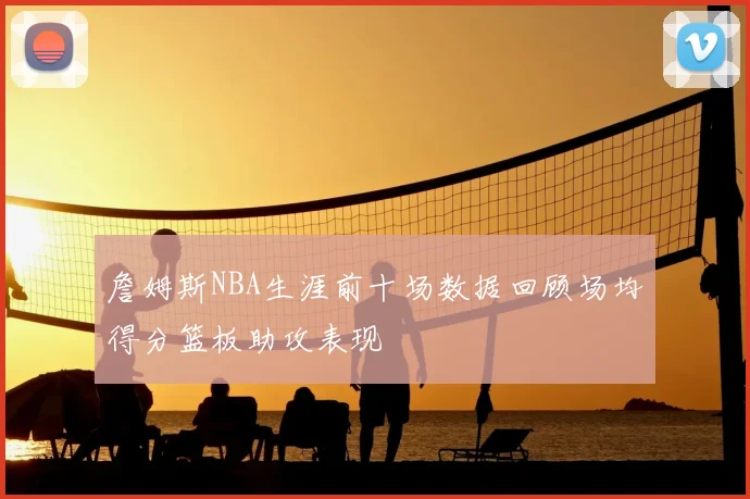 詹姆斯NBA生涯前十场数据回顾场均得分篮板助攻表现