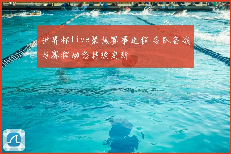 世界杯live聚焦赛事进程 各队备战与赛程动态持续更新