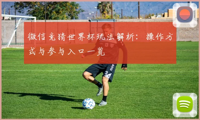 微信竞猜世界杯玩法解析：操作方式与参与入口一览