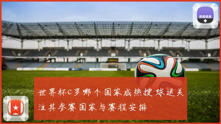 世界杯c罗哪个国家成热搜 球迷关注其参赛国家与赛程安排