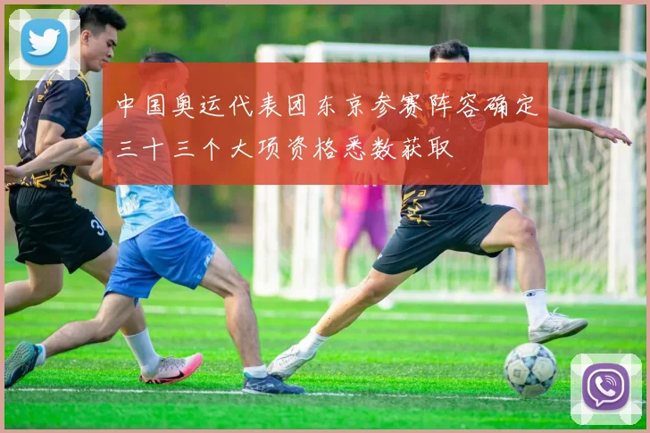 中国奥运代表团东京参赛阵容确定三十三个大项资格悉数获取